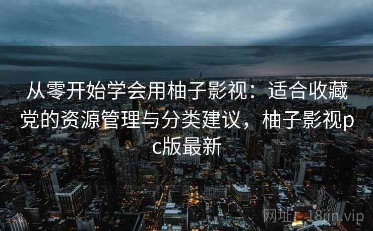 从零开始学会用柚子影视:适合收藏党的资源管理与分类建议,柚子影视pc版最新 从零开始学会用柚子影视:适合收藏党的资源管理与分类建议,柚子影视pc版最新