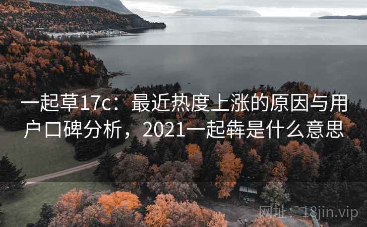 一起草17c：最近热度上涨的原因与用户口碑分析，2021一起犇是什么意思