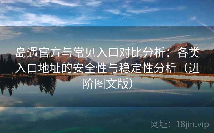 岛遇官方与常见入口对比分析:各类入口地址的安全性与稳定性分析(进阶图文版) 岛遇官方与常见入口对比分析:各类入口地址的安全性与稳定性分析(进阶图文版)