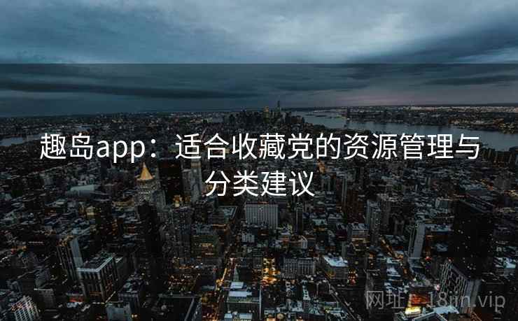 趣岛app：适合收藏党的资源管理与分类建议