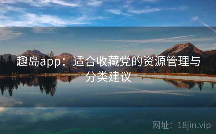 趣岛app:适合收藏党的资源管理与分类建议 趣岛app:适合收藏党的资源管理与分类建议