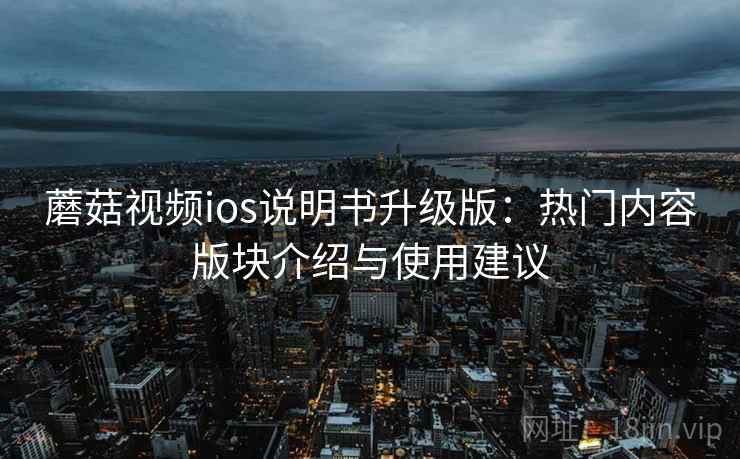 蘑菇视频ios说明书升级版：热门内容版块介绍与使用建议