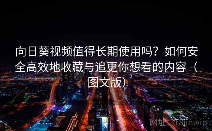 向日葵视频值得长期使用吗?如何安全高效地收藏与追更你想看的内容(图文版) 向日葵视频值得长期使用吗?如何安全高效地收藏与追更你想看的内容(图文版)