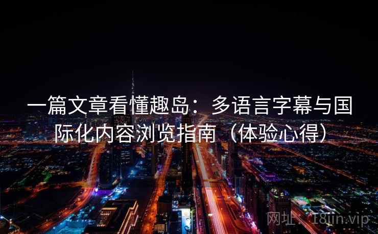 一篇文章看懂趣岛：多语言字幕与国际化内容浏览指南（体验心得）
