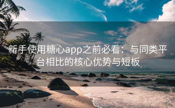 新手使用糖心app之前必看：与同类平台相比的核心优势与短板