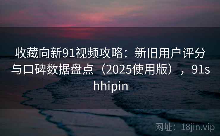 收藏向新91视频攻略：新旧用户评分与口碑数据盘点（2025使用版），91shhipin