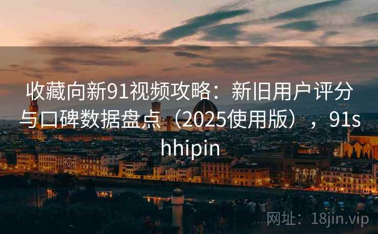 收藏向新91视频攻略：新旧用户评分与口碑数据盘点（2025使用版），91shhipin
