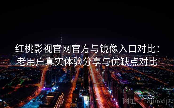 红桃影视官网官方与镜像入口对比：老用户真实体验分享与优缺点对比