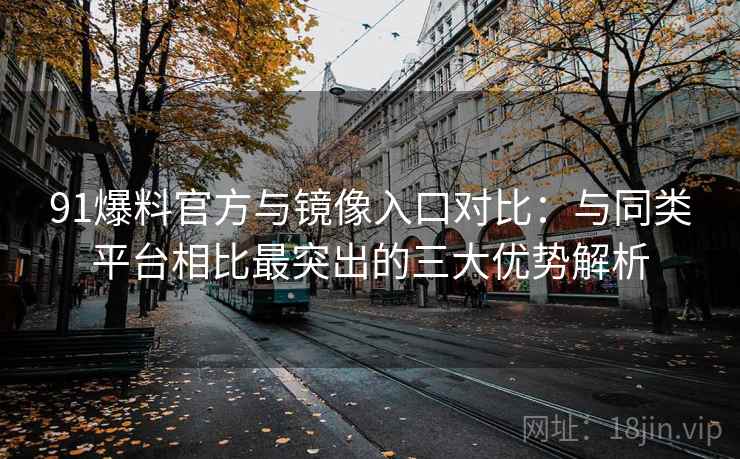 91爆料官方与镜像入口对比：与同类平台相比最突出的三大优势解析