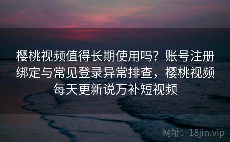 樱桃视频值得长期使用吗？账号注册绑定与常见登录异常排查，樱桃视频每天更新说万补短视频