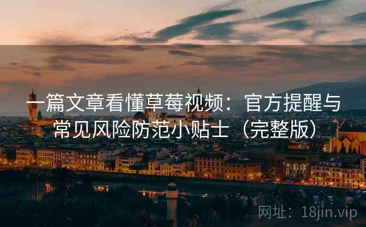 一篇文章看懂草莓视频：官方提醒与常见风险防范小贴士（完整版）