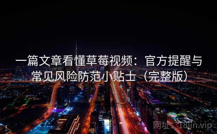 一篇文章看懂草莓视频：官方提醒与常见风险防范小贴士（完整版）