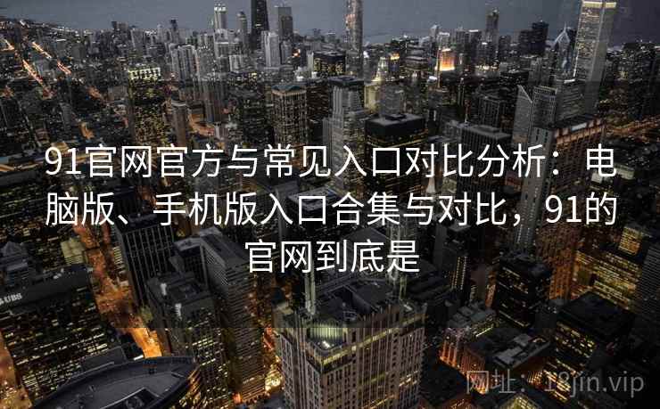 91官网官方与常见入口对比分析：电脑版、手机版入口合集与对比，91的官网到底是