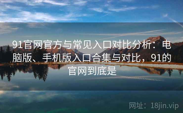 91官网官方与常见入口对比分析:电脑版、手机版入口合集与对比,91的官网到底是 91官网官方与常见入口对比分析:电脑版、手机版入口合集与对比,91的官网到底是