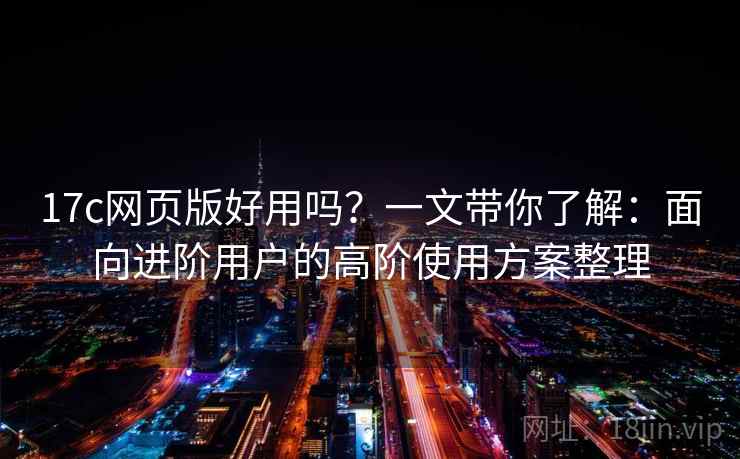 17c网页版好用吗？一文带你了解：面向进阶用户的高阶使用方案整理