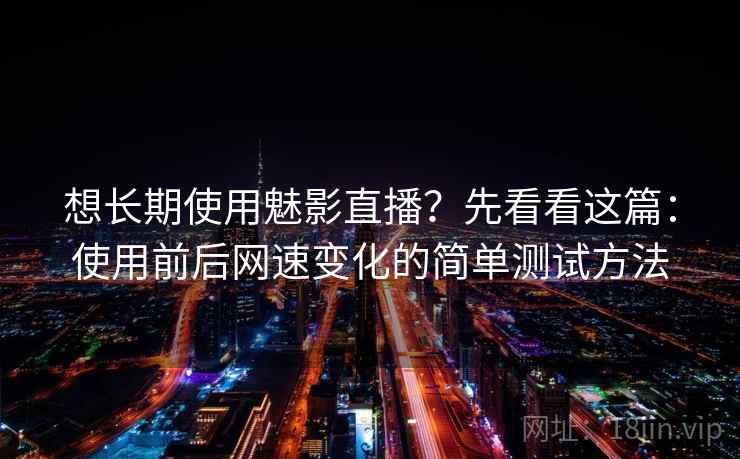 想长期使用魅影直播？先看看这篇：使用前后网速变化的简单测试方法