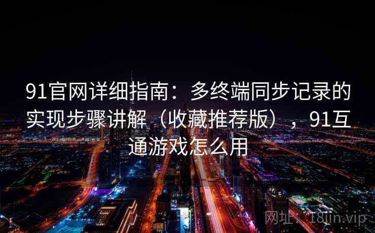 91官网详细指南：多终端同步记录的实现步骤讲解（收藏推荐版），91互通游戏怎么用