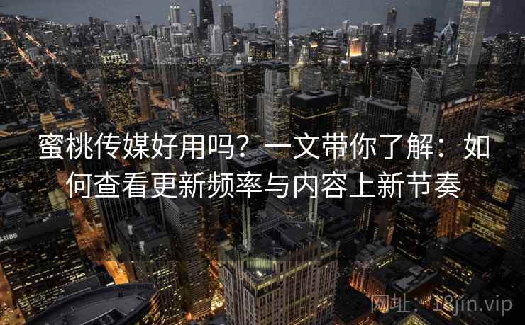 蜜桃传媒好用吗？一文带你了解：如何查看更新频率与内容上新节奏