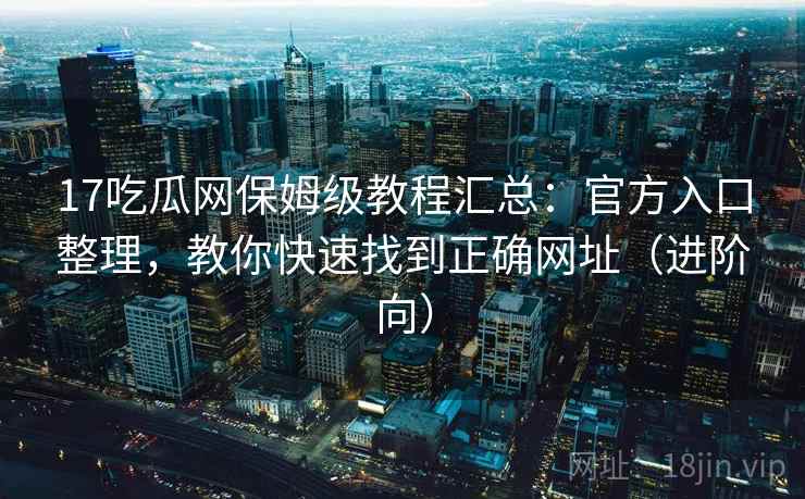 17吃瓜网保姆级教程汇总：官方入口整理，教你快速找到正确网址（进阶向）