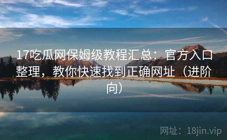 17吃瓜网保姆级教程汇总：官方入口整理，教你快速找到正确网址（进阶向）