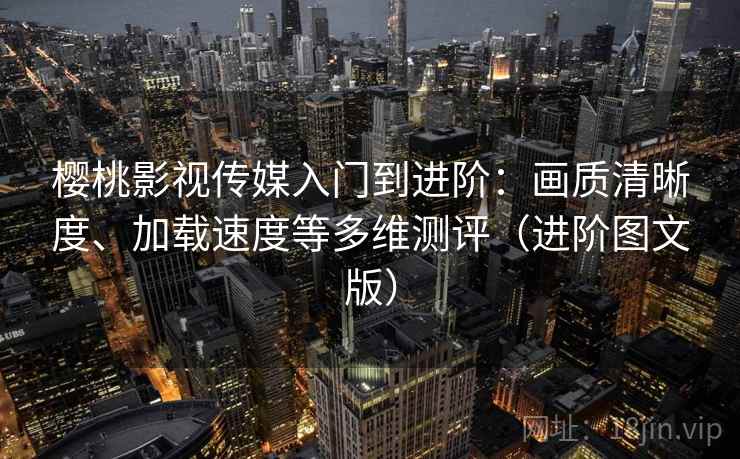 樱桃影视传媒入门到进阶:画质清晰度、加载速度等多维测评(进阶图文版) 樱桃影视传媒入门到进阶:画质清晰度、加载速度等多维测评(进阶图文版)