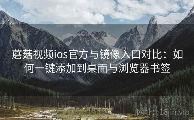 蘑菇视频ios官方与镜像入口对比：如何一键添加到桌面与浏览器书签