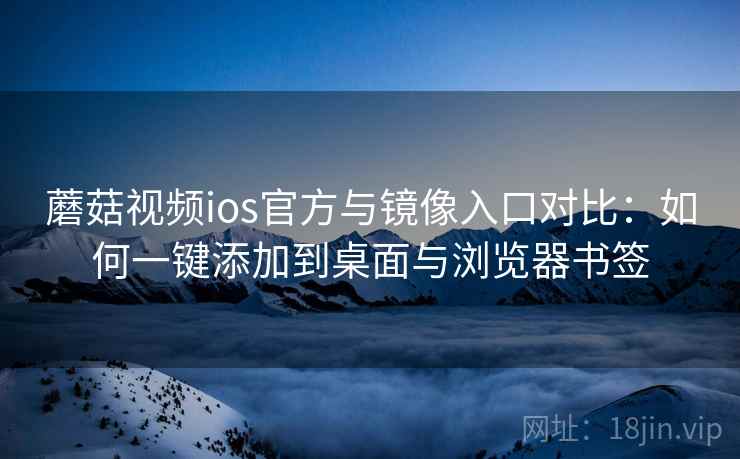 蘑菇视频ios官方与镜像入口对比：如何一键添加到桌面与浏览器书签