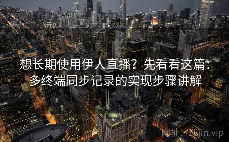 想长期使用伊人直播？先看看这篇：多终端同步记录的实现步骤讲解