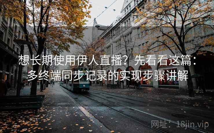 想长期使用伊人直播？先看看这篇：多终端同步记录的实现步骤讲解