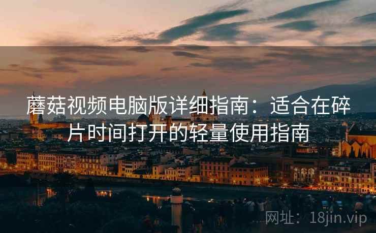 蘑菇视频电脑版详细指南：适合在碎片时间打开的轻量使用指南