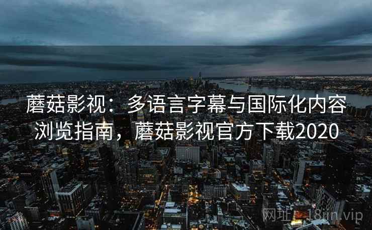 蘑菇影视：多语言字幕与国际化内容浏览指南，蘑菇影视官方下载2020