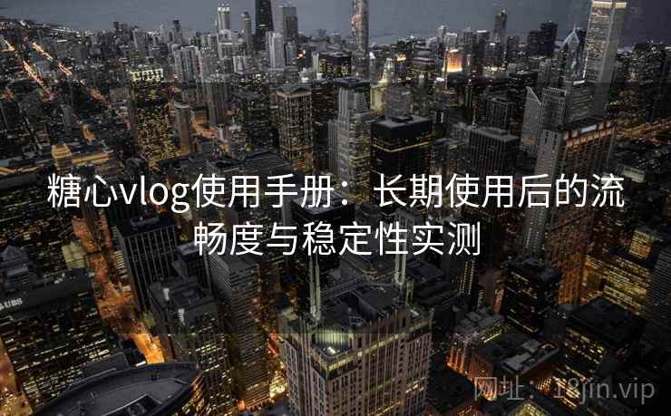 糖心vlog使用手册：长期使用后的流畅度与稳定性实测