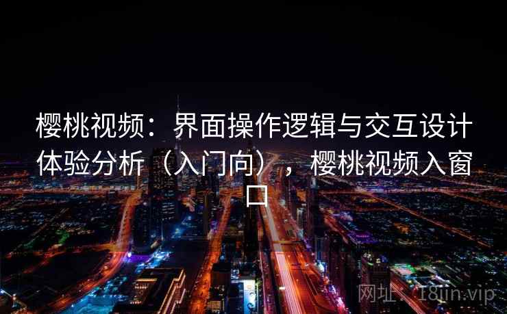 樱桃视频：界面操作逻辑与交互设计体验分析（入门向），樱桃视频入窗口