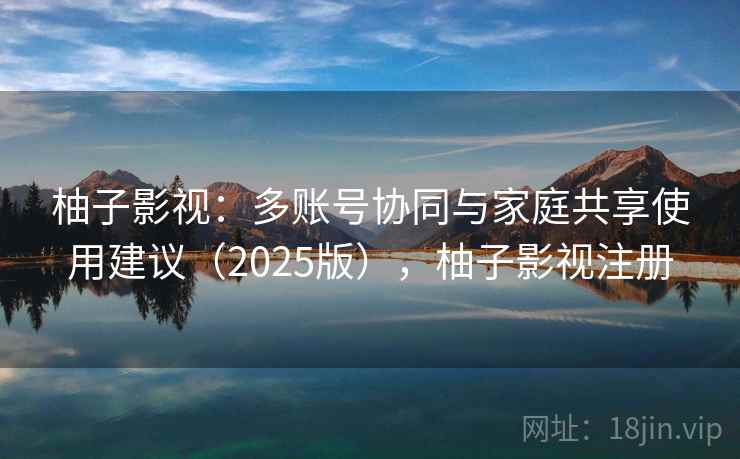 柚子影视：多账号协同与家庭共享使用建议（2025版），柚子影视注册
