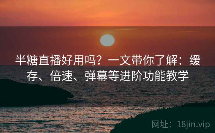 半糖直播好用吗？一文带你了解：缓存、倍速、弹幕等进阶功能教学