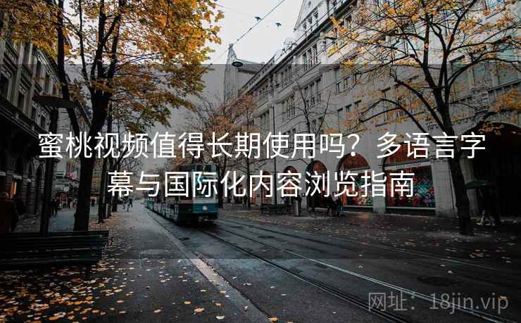 蜜桃视频值得长期使用吗？多语言字幕与国际化内容浏览指南