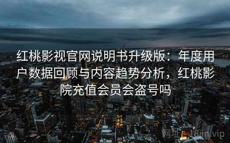 红桃影视官网说明书升级版：年度用户数据回顾与内容趋势分析，红桃影院充值会员会盗号吗