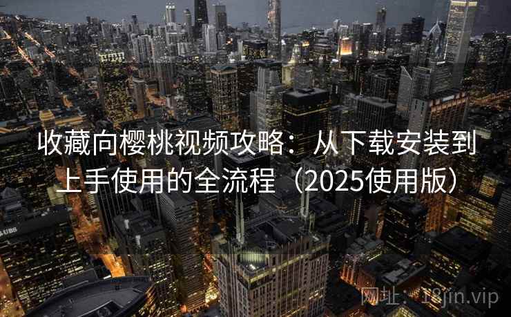 收藏向樱桃视频攻略：从下载安装到上手使用的全流程（2025使用版）