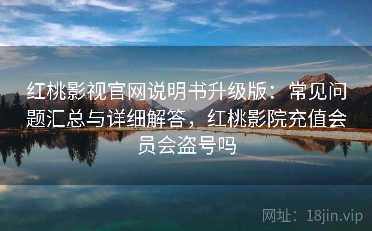 红桃影视官网说明书升级版：常见问题汇总与详细解答，红桃影院充值会员会盗号吗
