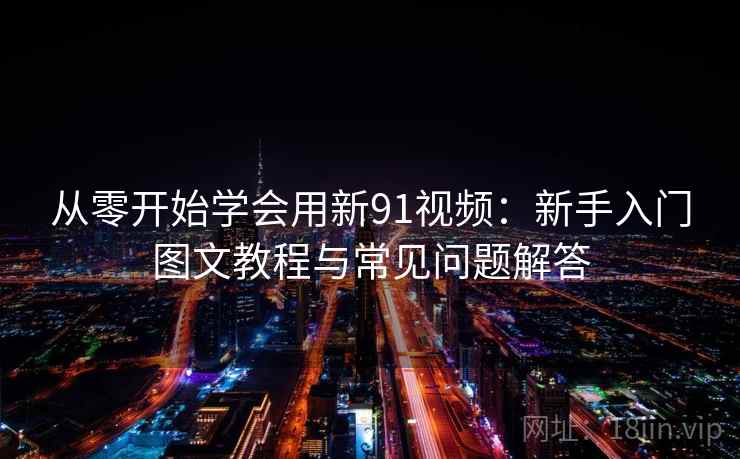 从零开始学会用新91视频：新手入门图文教程与常见问题解答