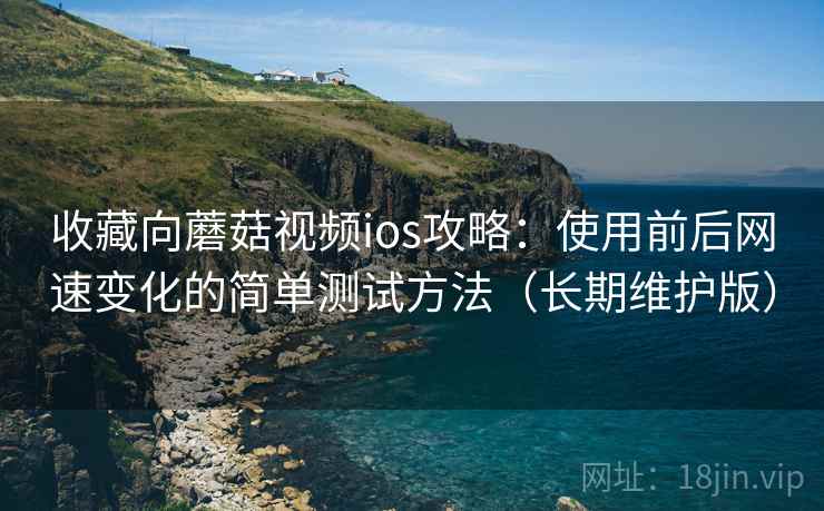 收藏向蘑菇视频ios攻略：使用前后网速变化的简单测试方法（长期维护版）