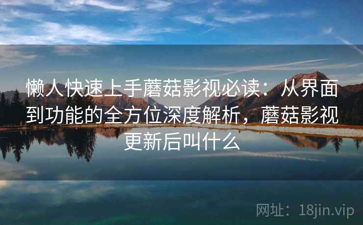 懒人快速上手蘑菇影视必读:从界面到功能的全方位深度解析,蘑菇影视更新后叫什么 懒人快速上手蘑菇影视必读:从界面到功能的全方位深度解析,蘑菇影视更新后叫什么