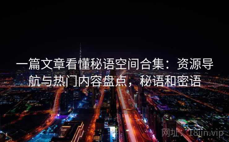 一篇文章看懂秘语空间合集:资源导航与热门内容盘点,秘语和密语 一篇文章看懂秘语空间合集:资源导航与热门内容盘点,秘语和密语