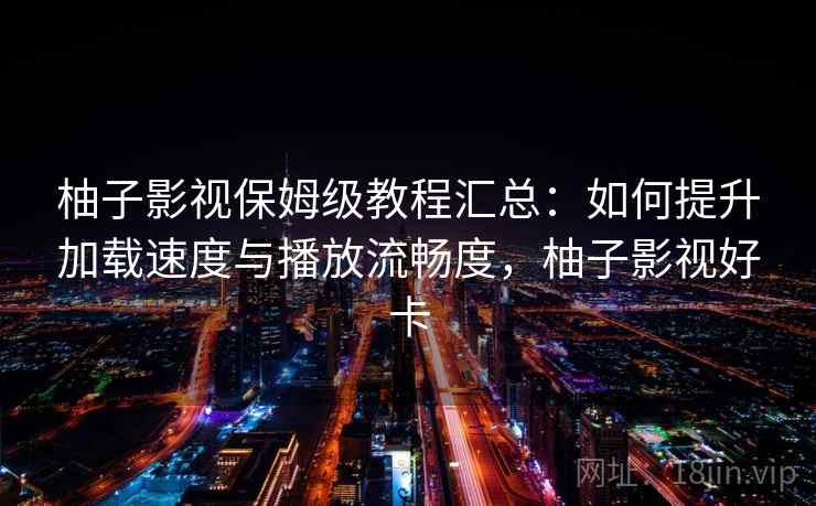 柚子影视保姆级教程汇总：如何提升加载速度与播放流畅度，柚子影视好卡