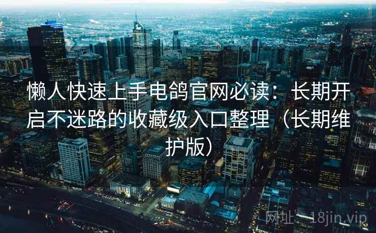 懒人快速上手电鸽官网必读:长期开启不迷路的收藏级入口整理(长期维护版) 懒人快速上手电鸽官网必读:长期开启不迷路的收藏级入口整理(长期维护版)