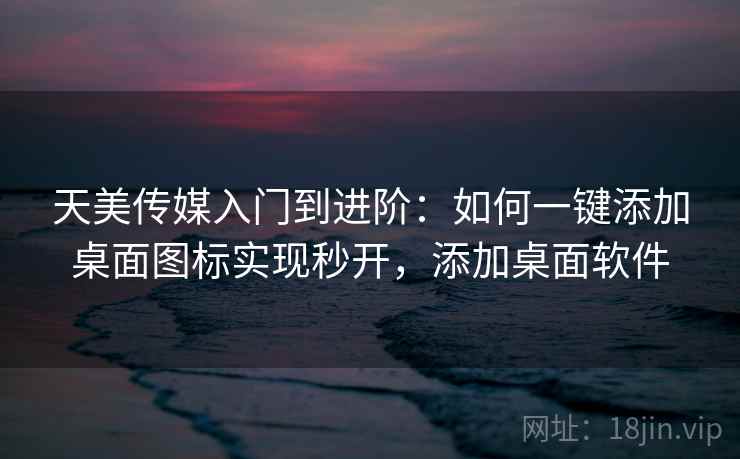 天美传媒入门到进阶：如何一键添加桌面图标实现秒开，添加桌面软件