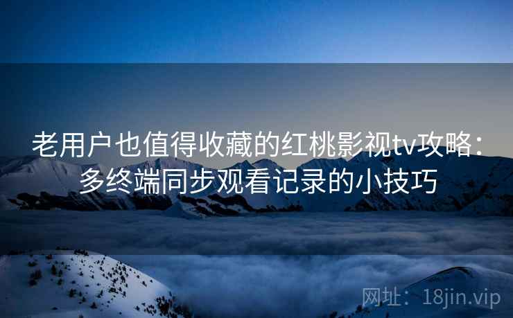 老用户也值得收藏的红桃影视tv攻略：多终端同步观看记录的小技巧