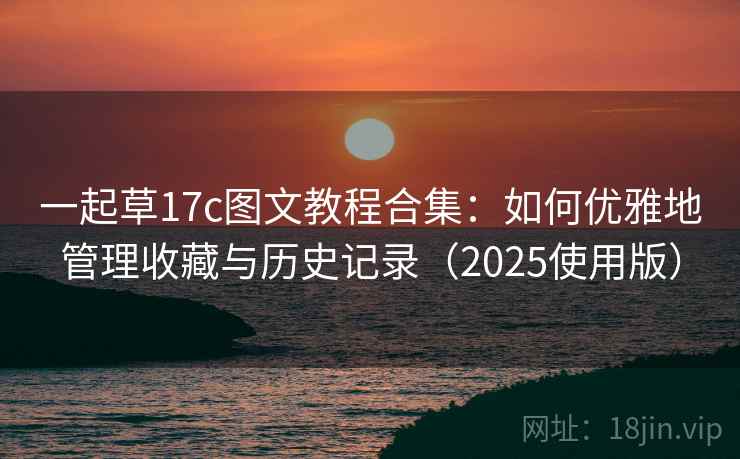 一起草17c图文教程合集：如何优雅地管理收藏与历史记录（2025使用版）