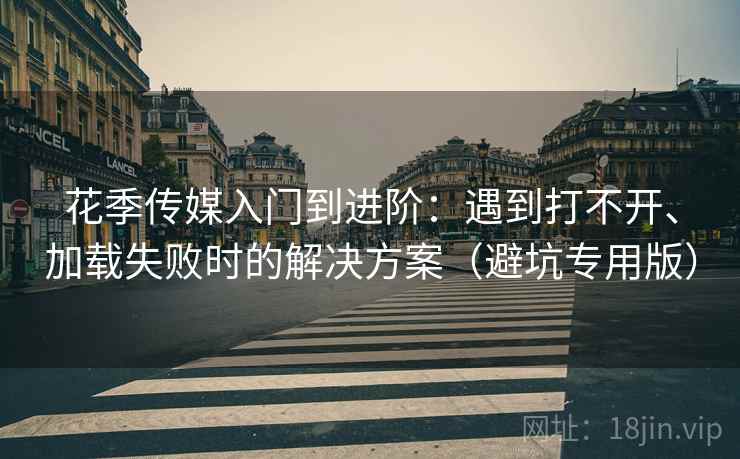 花季传媒入门到进阶：遇到打不开、加载失败时的解决方案（避坑专用版）
