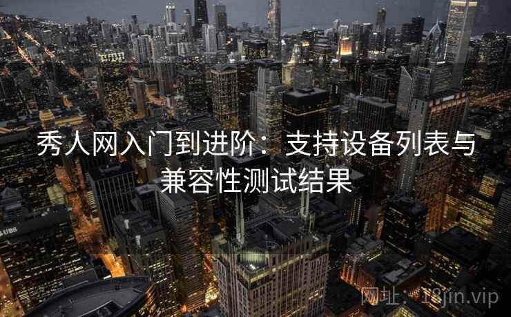 秀人网入门到进阶：支持设备列表与兼容性测试结果